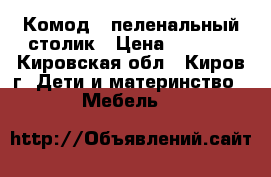 Комод - пеленальный столик › Цена ­ 3 500 - Кировская обл., Киров г. Дети и материнство » Мебель   